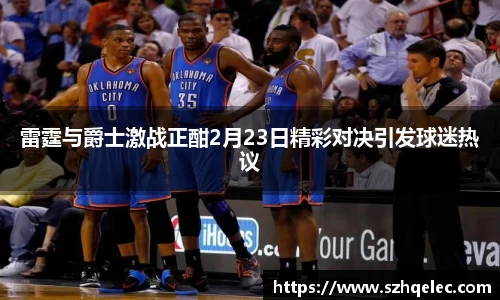 星空xk体育雷霆与爵士激战正酣2月23日精彩对决引发球迷热议